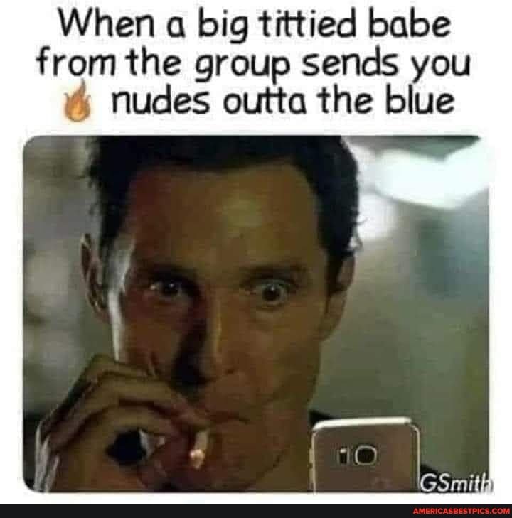 When a big tittied babe from the group sends you nudes outta the blue