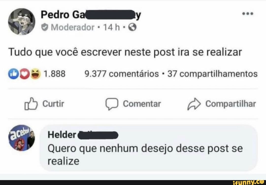 Q Moderador 6) Pedro GaflllD
Tudo que vocé escrever neste post ira se realizar
OOVs 1.888 9.377 comentários 37 compartilhamentos
ovate Comentar Compartilhar 16 Q Vou
Quero que nenhum desejo desse post se
realize