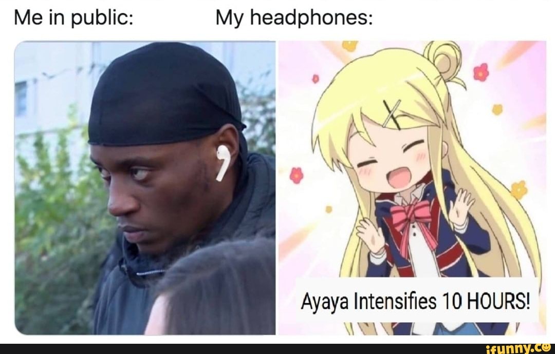 Me in public: My headphones:
Ayaya Intensifies 10 HOURS!