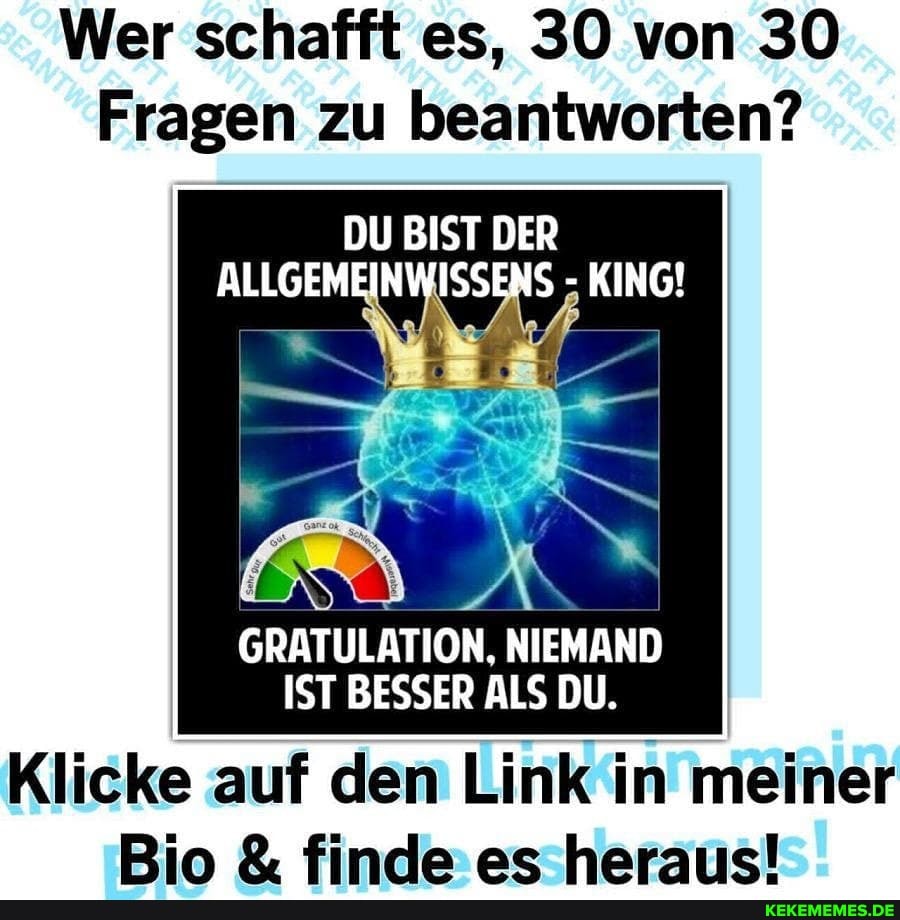 Wer schafft es, 30 von 30
Fragen zu beantworten?
DU BIST DER
ALLGEMEINWISSENS KING!
GRATULATION, NIEMAND IST BESSER ALS DU.
Klicke auf den Link in meiner
Bio & finde: as harauie!