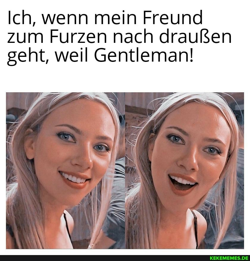 Ich, wenn mein Freund zum Furzen nach draußen geht, weil Gentleman!