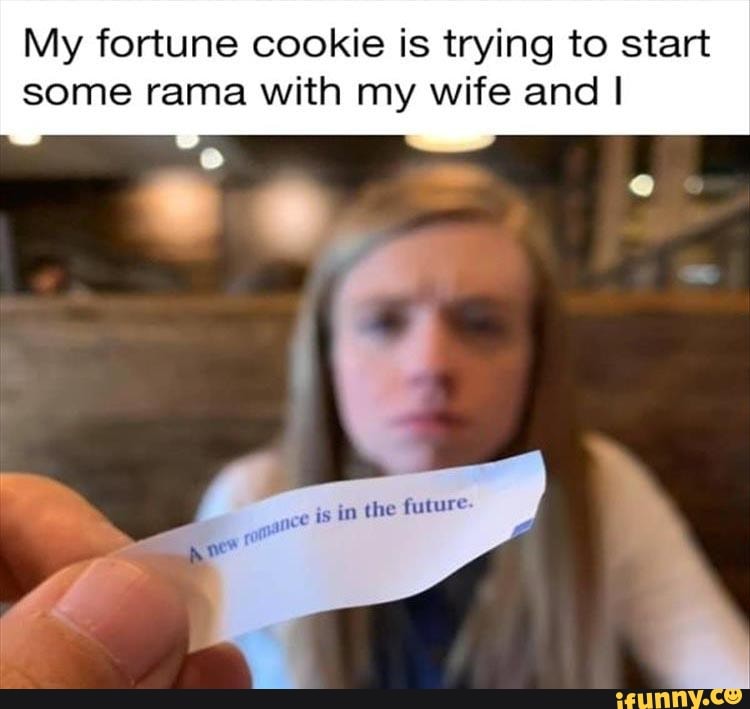 My fortune cookie is trying to start
some rama with my wife and I