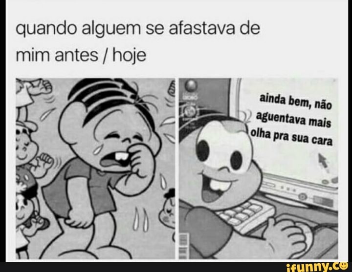 quando alguem se afastava de
mim antes /hoje