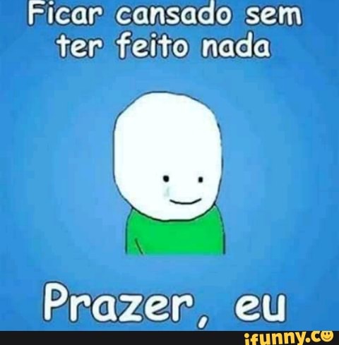 Ficar cansado sem
ter feito nada
Prazer, eu