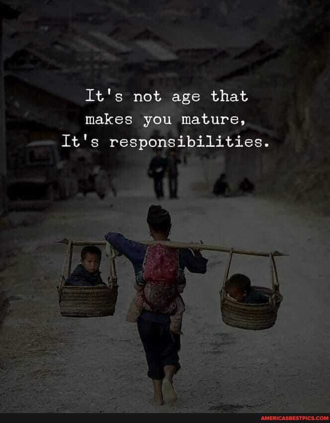 It's not age that makes you nature,
It's responsibilities.