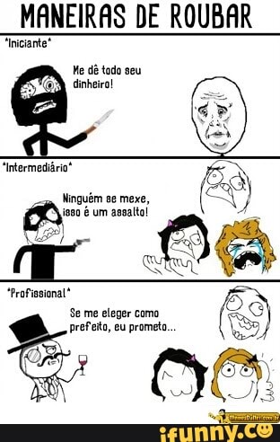 MANEIRAS DE ROUBAR
"Iniciante"
He dé todo seu
Ninguém se mexe,
a é um assalto!
prefeito, eu prometo.