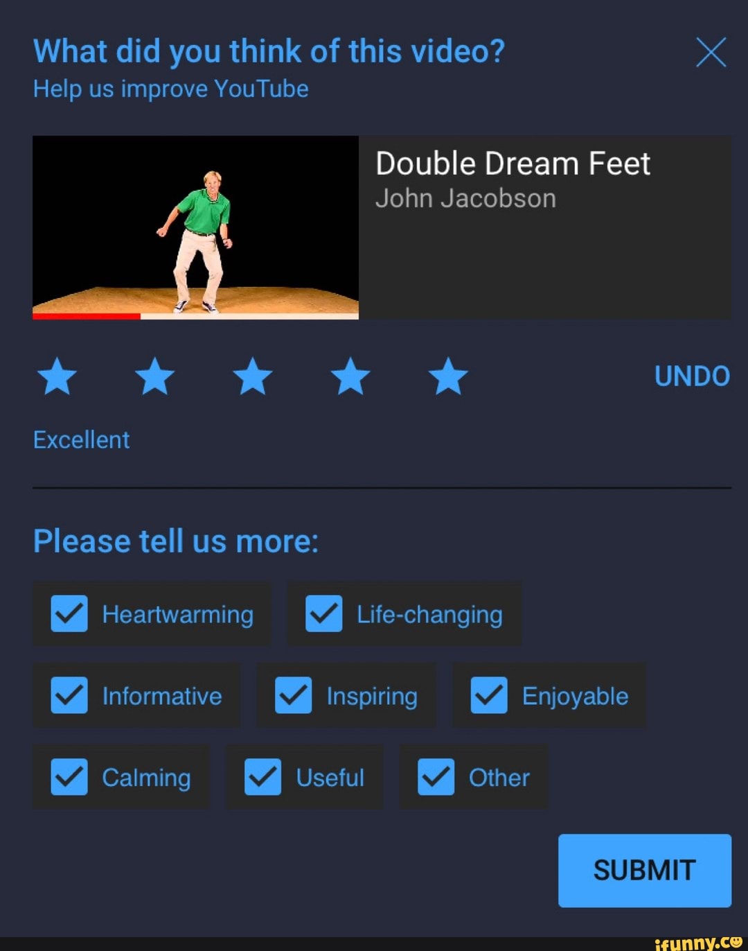 What did you think of this video?
Help us improve YouTube
Double Dream Feet
John Jacobson
Excellent
Please tell us more:
Heartwarming Life-changing
Informative Inspiring Enjoyable
Calming Useful Other
SUBMIT