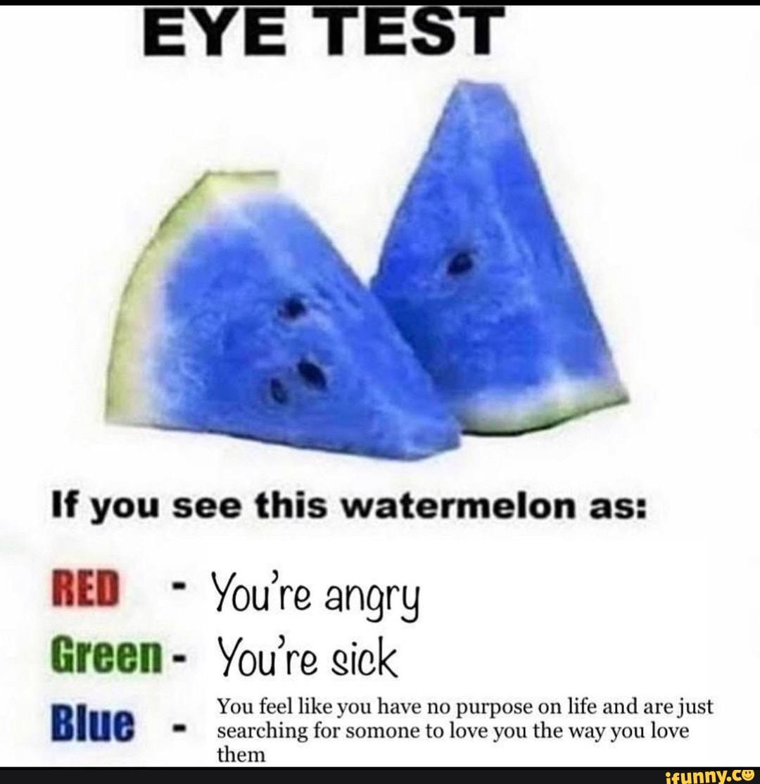 If you see this watermelon as:
You're angry
Green
You're sick
You feel like you have no purpose on
life and are just Blue
= searching for somone to love you the way you love
them