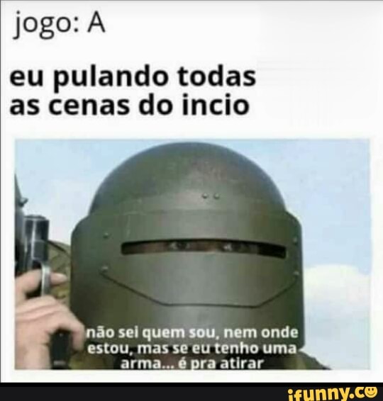 eu pulando todas as cenas do incio
não sei quem sou, nem onde estou, mas se eu tenho uma pra atirar