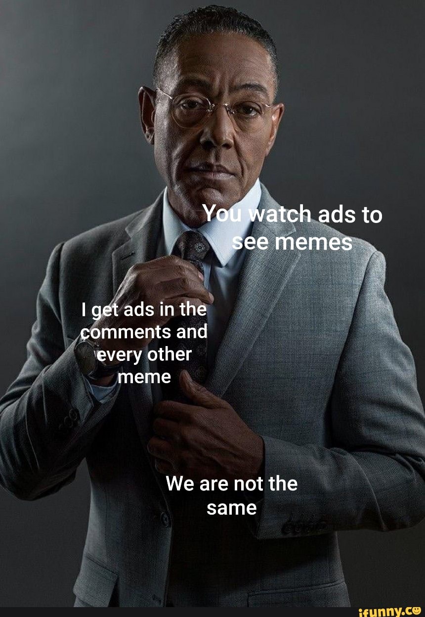 You watch ads to see memes get ads in the comments and every other meme ...