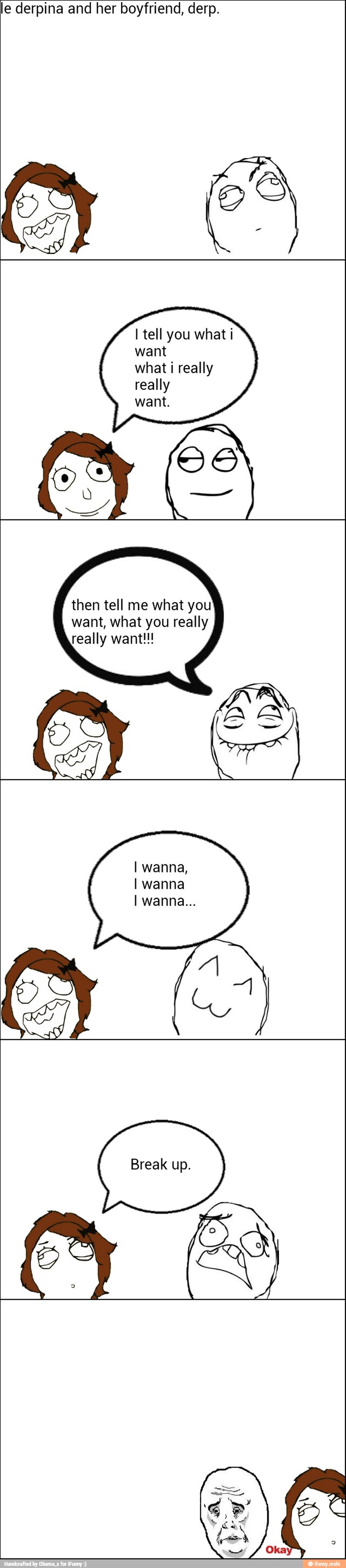 le derpina and her boyfriend, derp.
I tell you what i
want
what i really
then tell me what you
want, what you really
really want!!!