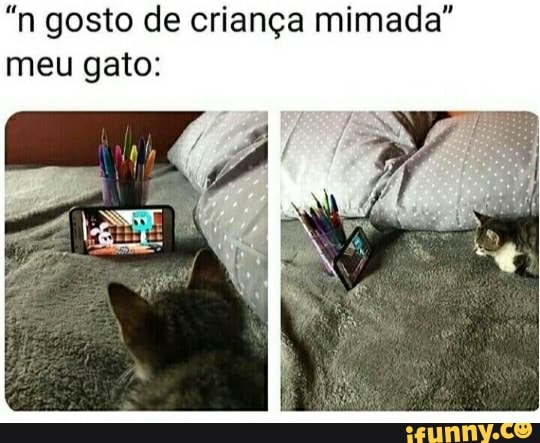 "n gosto de criança mimada"
meu gato: