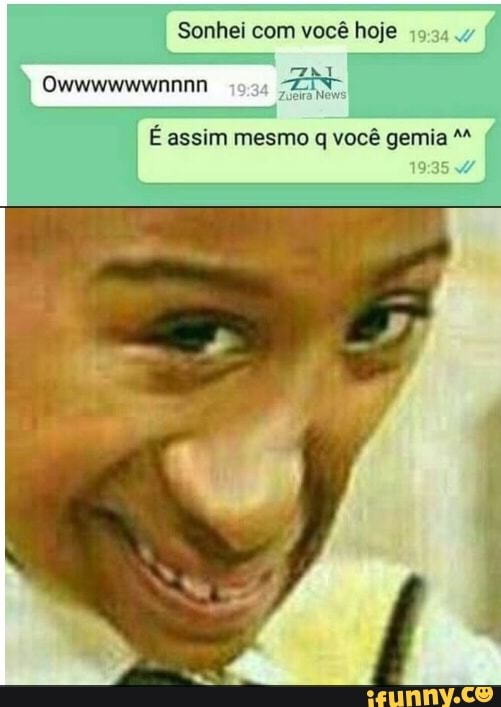 Sonhei com você hoje
Zueira New
É assim mesmo q você gemia