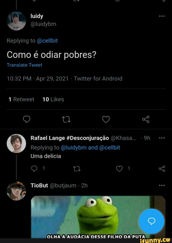 luidy
Replying to @cellbit
Como odiar pobres?
Translate Tweet
10 PM Apr 29, 2021 Twitter for Android
1Retweet 10 Likes
QO TD
Rafael Lange #Desconjuragao @Khasa...
Replying to @luidybm and @cellbit
Uma delicia
TioBut @butjaum
UT
Vi