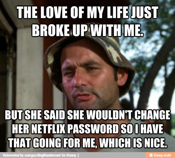 BUTISHE SAID SHE WOULDN'T, CHANGE
HER NETFLIX PASSWORD SOII/HAVE,
THAT, GOINGIFOR ME, WHIGHIS\NICE: