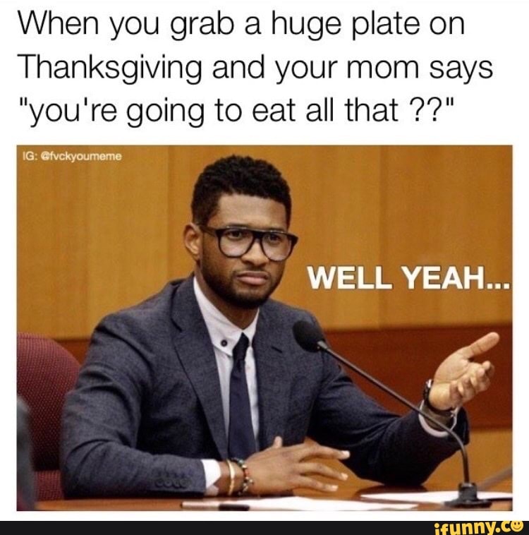 When you grab a huge plate on
Thanksgiving and your mom says
"you're going to eat all that
WAN
~ WELL YEAH...