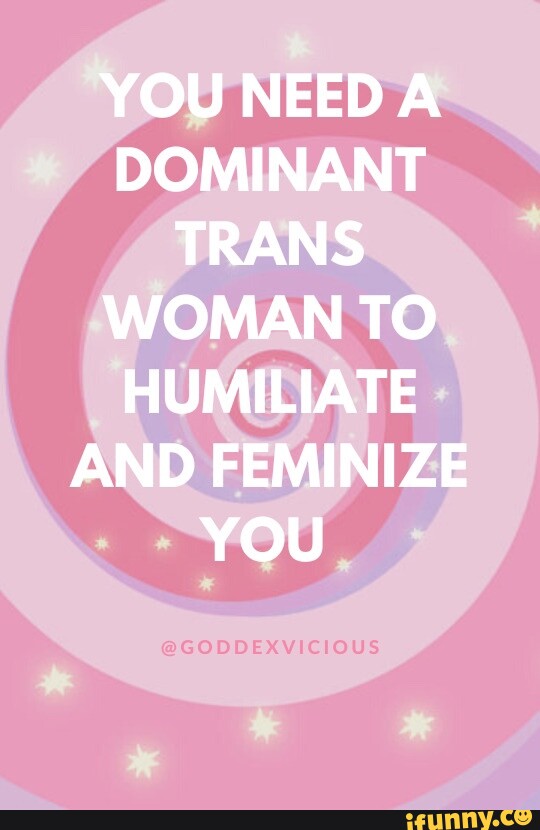YOU NEEDA DOMINANT TRANS WOMAN TO HUMILIATE AND FEMINIZE YOU - iFunny