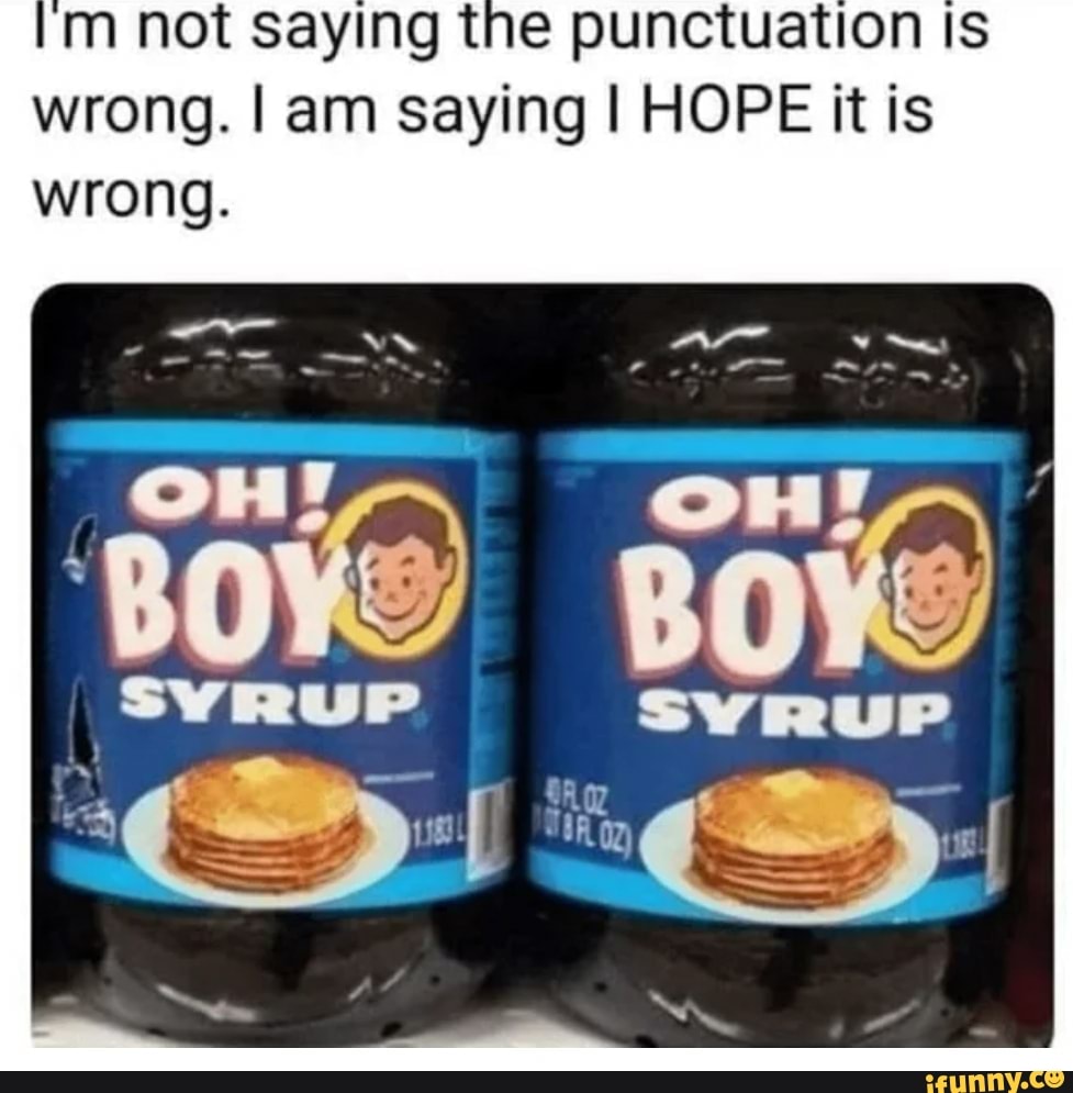 m not saying the the punctuation Is wrong. I am saying I HOPE it is wrong.
Bow Bow
SYRUP SYRUP
Nw