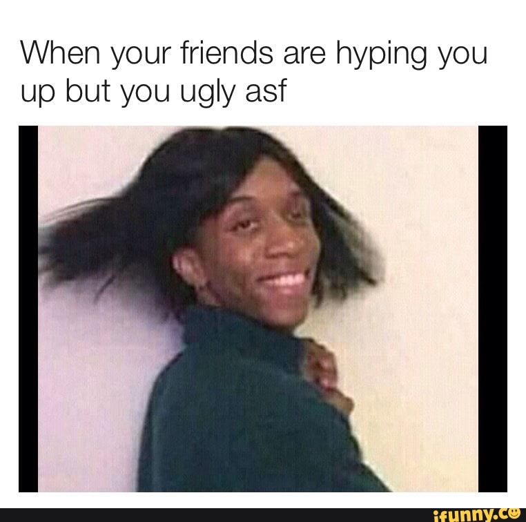 When your friends are hyping you
up but you ugly asf