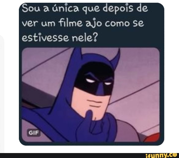 Sou à
única que depois de
ver um
filme ajo como se
estivesse nele?
