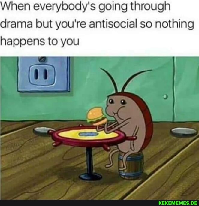 When everybody's going through drama but you're antisocial so nothing
happens to you
