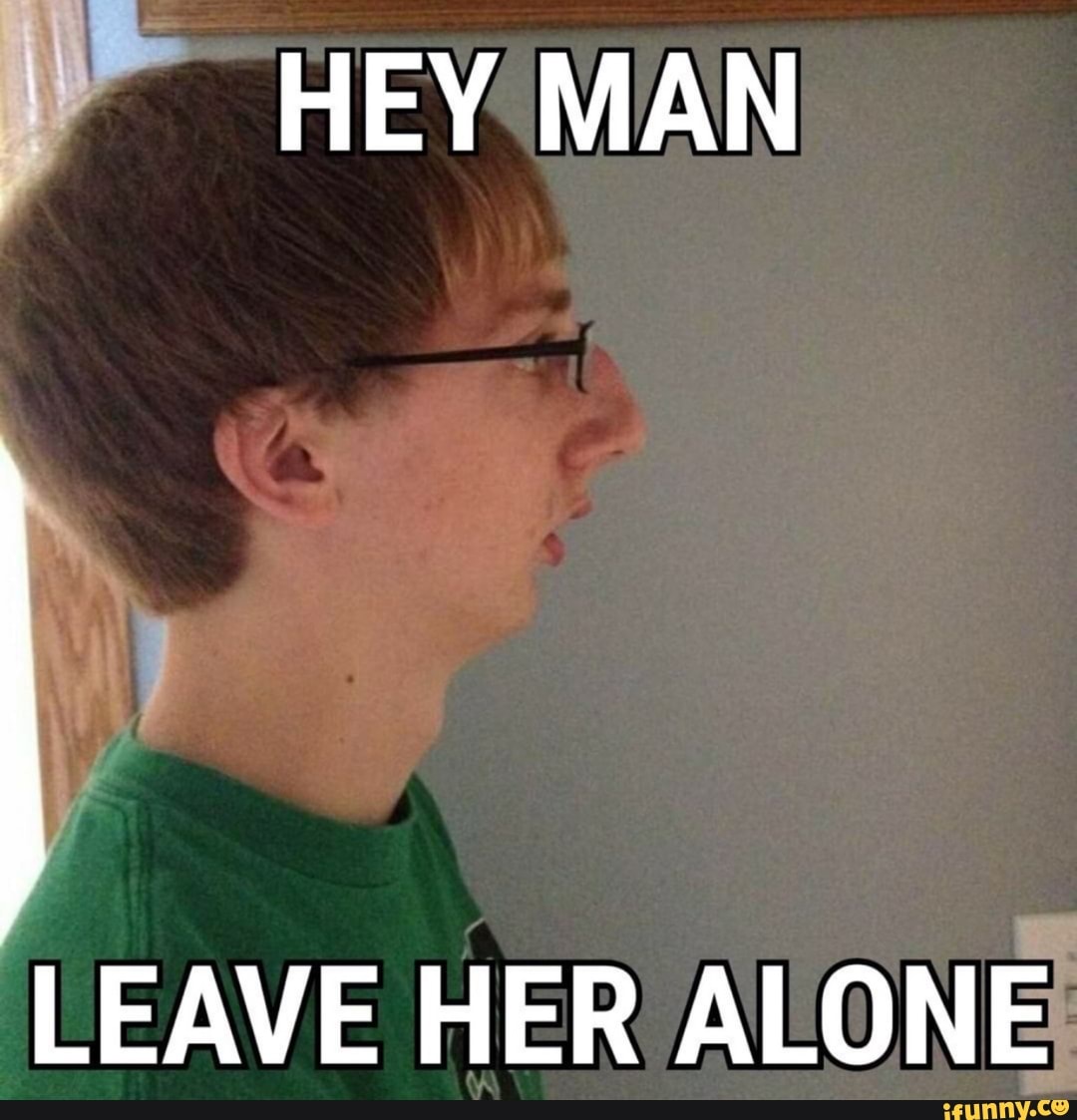 y HEY MAN
LEAVE HER ALONE