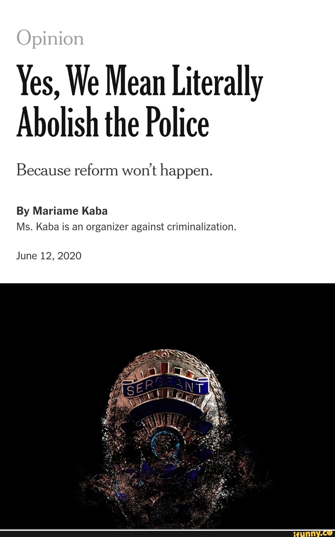 Yes, We Mean Literally
Abolish the Police
Because reform won't happen. pp
By Mariame Kaba
Ms. Kaba is an organizer against criminalization.
June 12, 2020