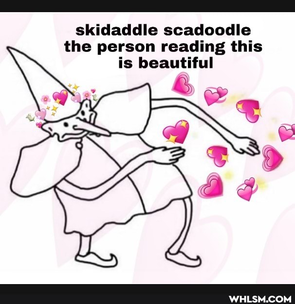skidaddle scadoodle
\the person reading this