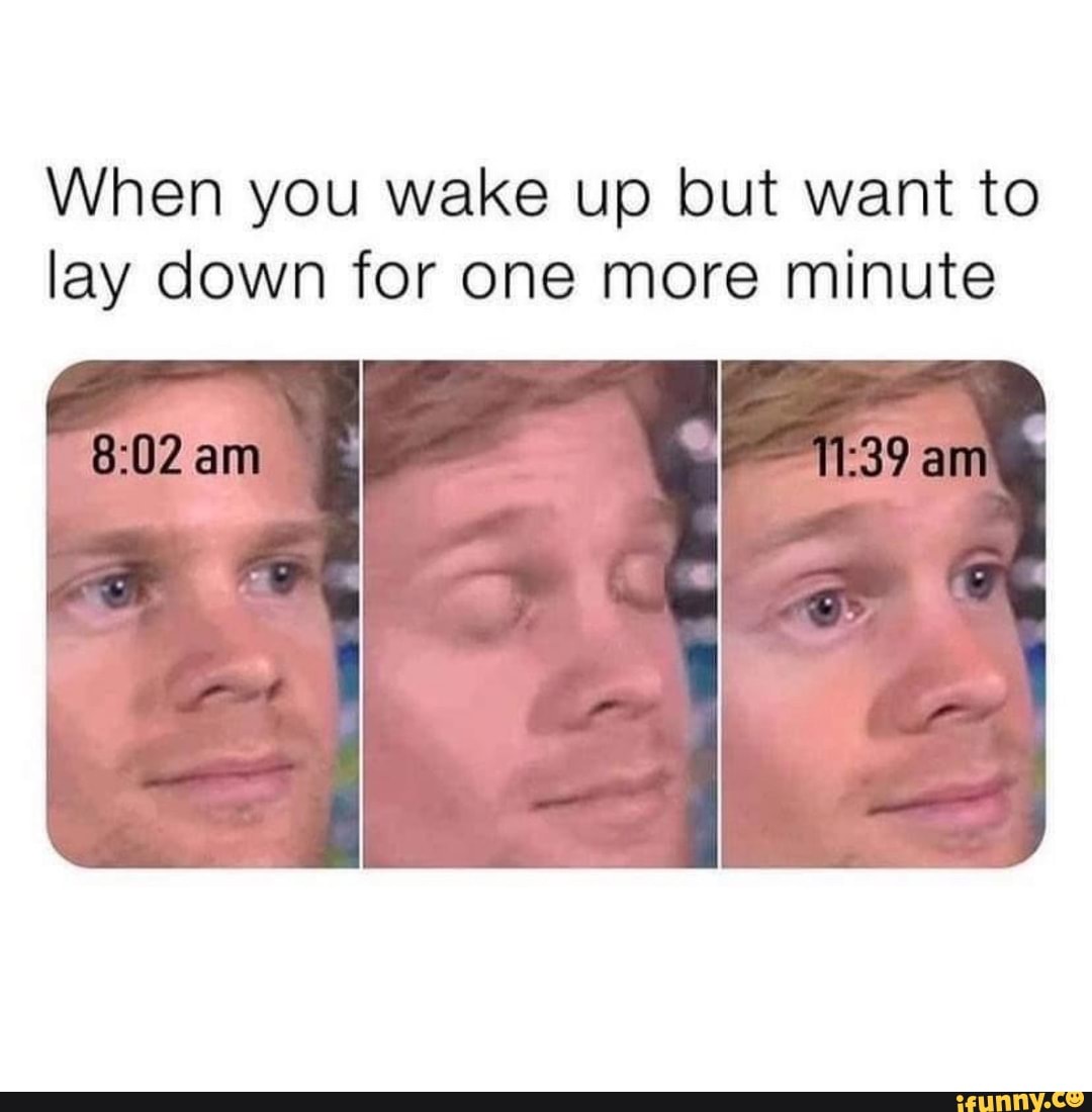 When you wake up but want to lay down for one more minute
am