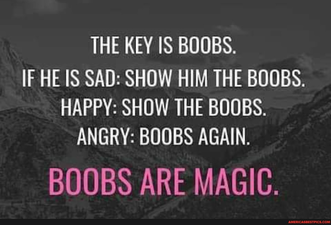 THE KEY IS BOOBS.
IF HE IS SAD: SHOW HIM THE BOOBS.
HAPPY: SHOW THE BOOBS.
ANGRY: BOOBS AGAIN.
BOOBS ARE MAGIC.