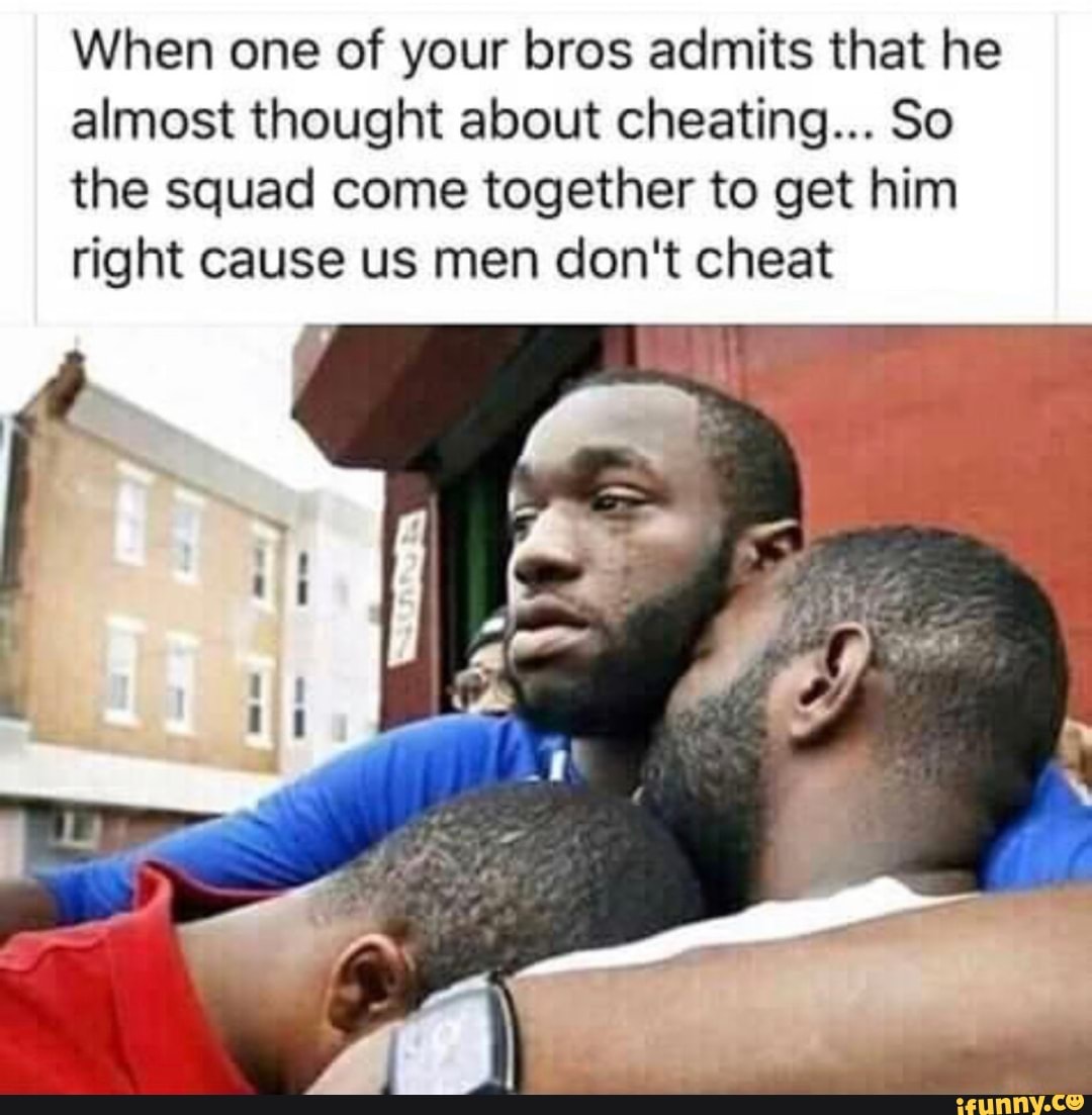 When one of your bros admits that he almost thought about cheating... So the squad come together to get him right cause us men don't cheat