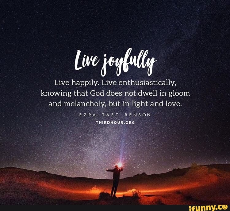 Live happily. Live enthusiastically,
knowing that God does not dwell in gloom