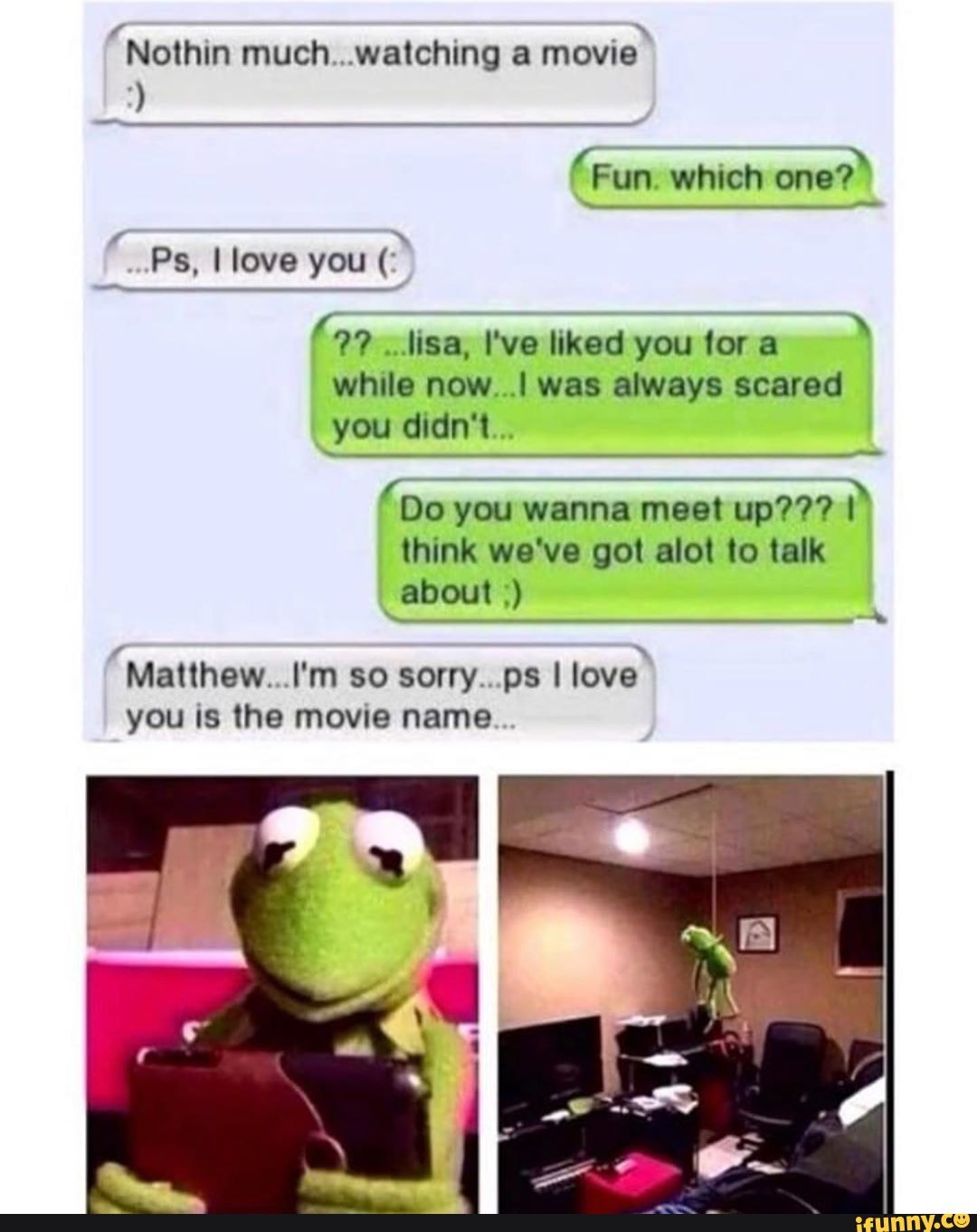 "Nothin much...watching a movie
(Fun. which one?"
Ps, I love you
(99 lisa, I've liked youtora while now...l was always scared
you didn't...
'Do you wanna meet up??? think we've got alot to talk about
Matthew...I'm so sorry...ps I love you is the movie name