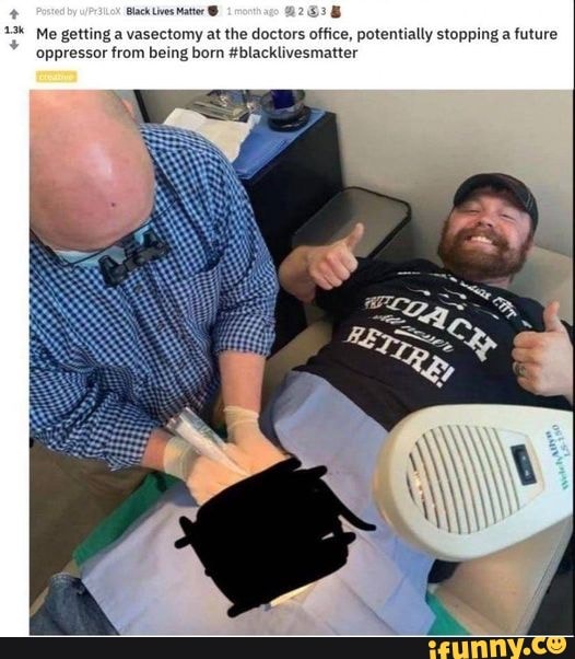 Black Lives Mattor
Me getting a vasectomy at the doctors office, potentially stopping a future oppressor from being born #blacklivesmatter