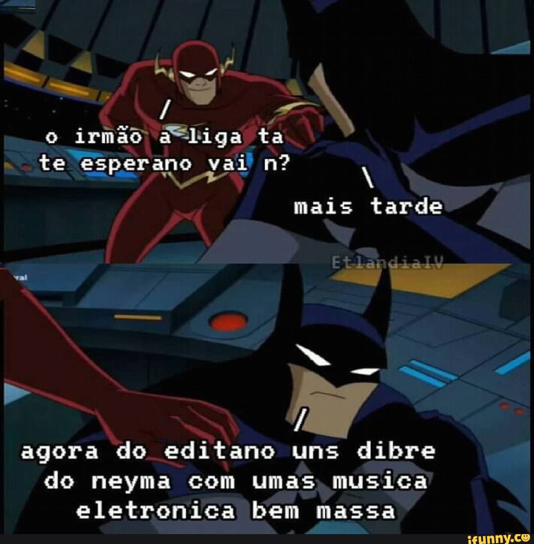 4
o irmão a"liga ta
I
agora do editano uns dibre
do neyma com umas, musica
eletronica bem massa