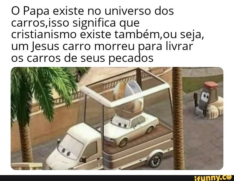 O Papa existe no universo dos carros, isso significa que cristianismo existe também,ou seja, um Jesus carro morreu para livrar os carros de seus pecados