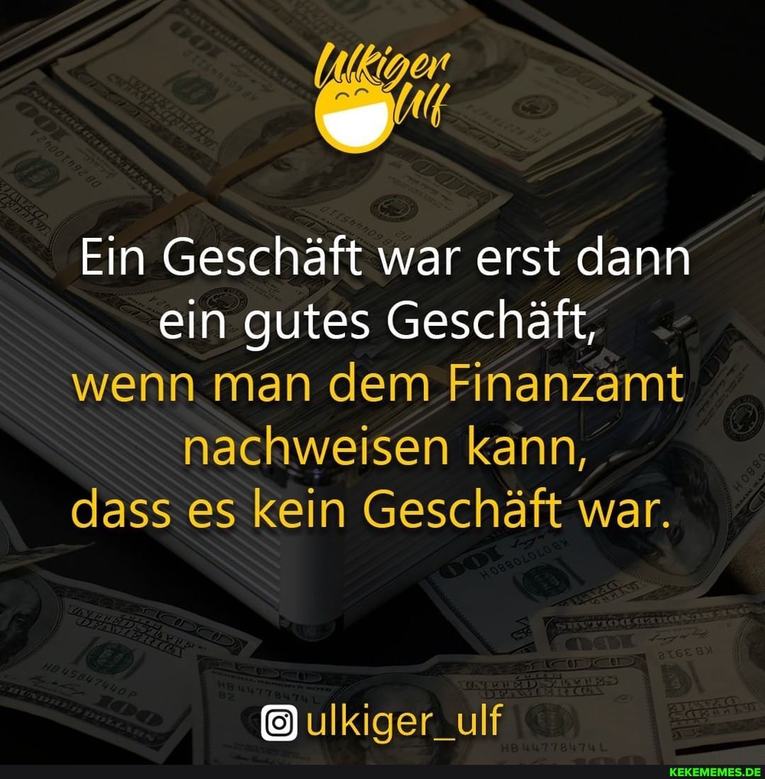 Ein Geschäft war erst dann ein gutes Geschäft, wenn man dem Finanzamt nachweisen kann, dass es kein Geschäft war.
ulkiger_ulf