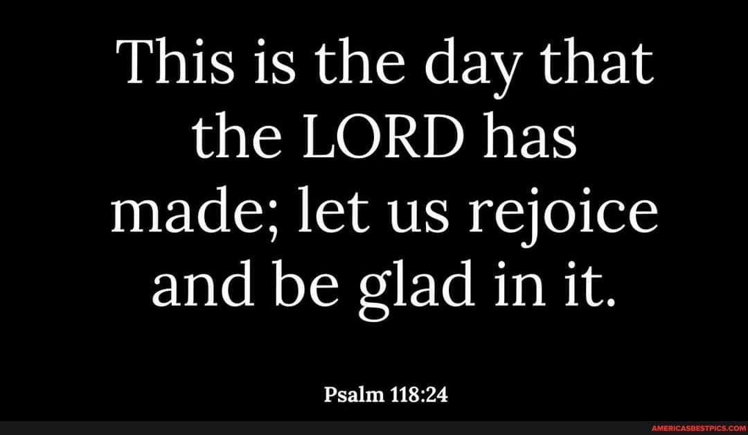 This is the day that the LORD has made; let us rejoice and be glad in it.
Psalm