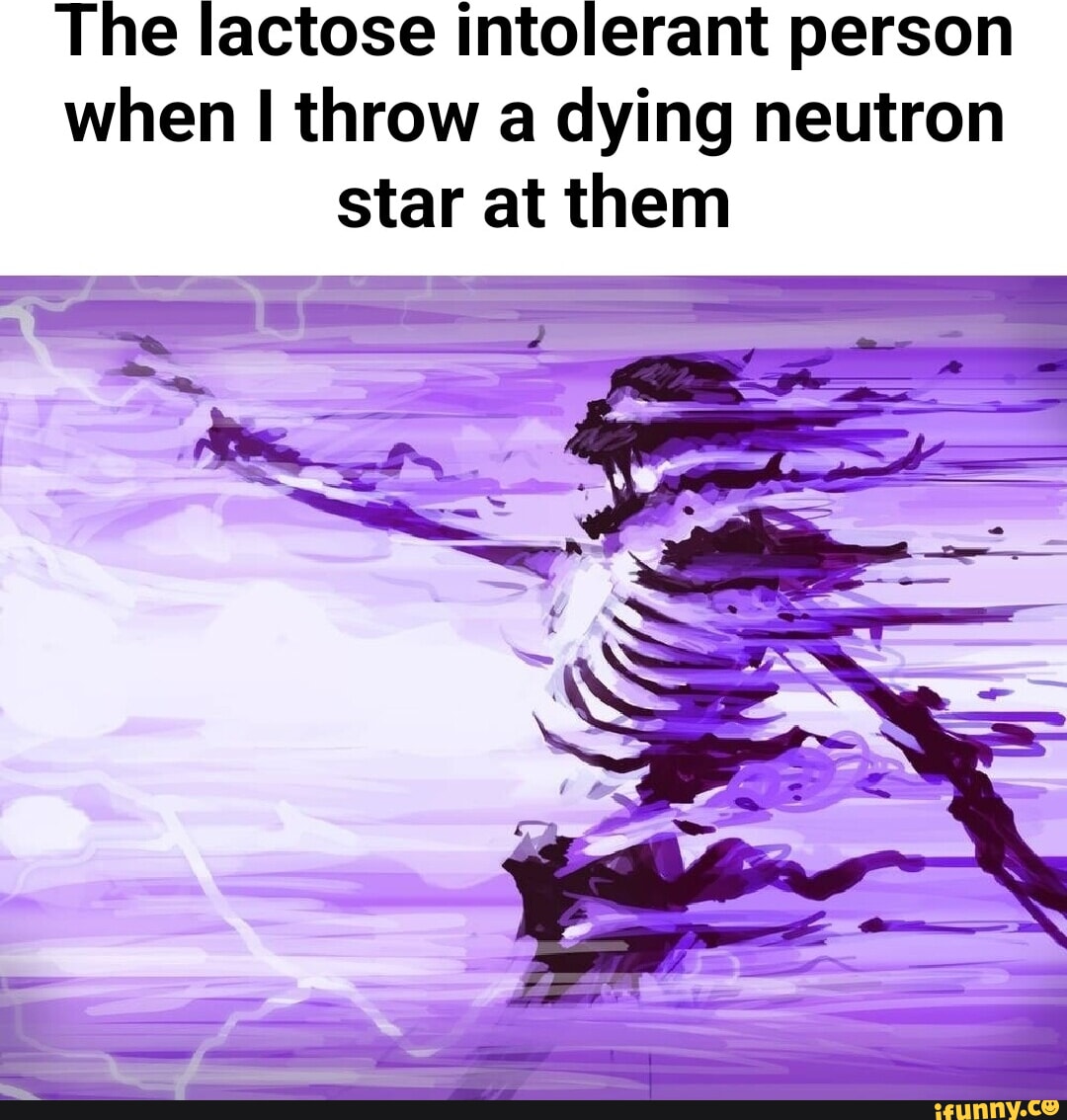 The lactose intolerant person when I throw a dying neutron star at them