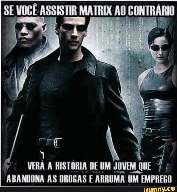 SE VOCÊ ASSISTIR MATRIX AO GONTRÁRIO
VERÁ A HISTÓRIA DE UM JOVEM 7,
ABANDONA AS DROGAS E ARRUMA UM EMPREGO