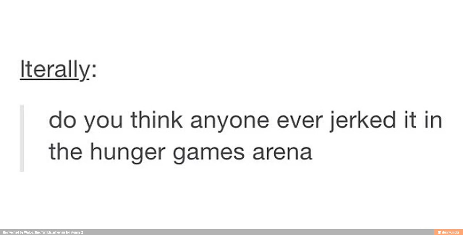 lterally:
do you think anyone ever jerked it in
the hunger games arena