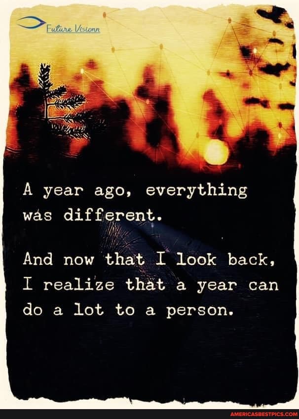 A year ago, everything
was different.
And now that I look back,
I realize that a year can do a lot to a person.