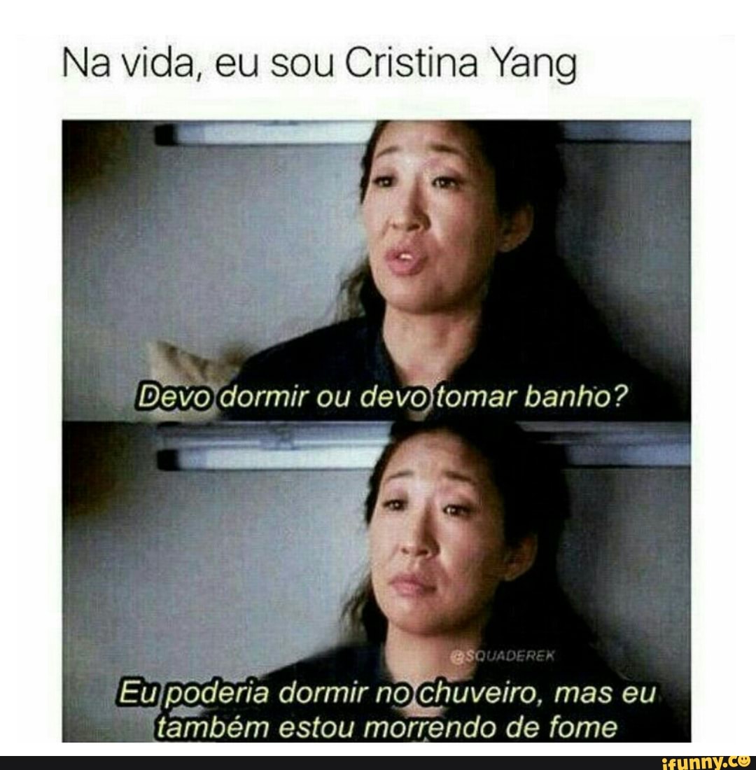 Na vida, eu sou Cristina Yang
Devoldormir ou devojtomar banho?
deria dormir nolchuveiro, mas eu
também estou morrendo de fome