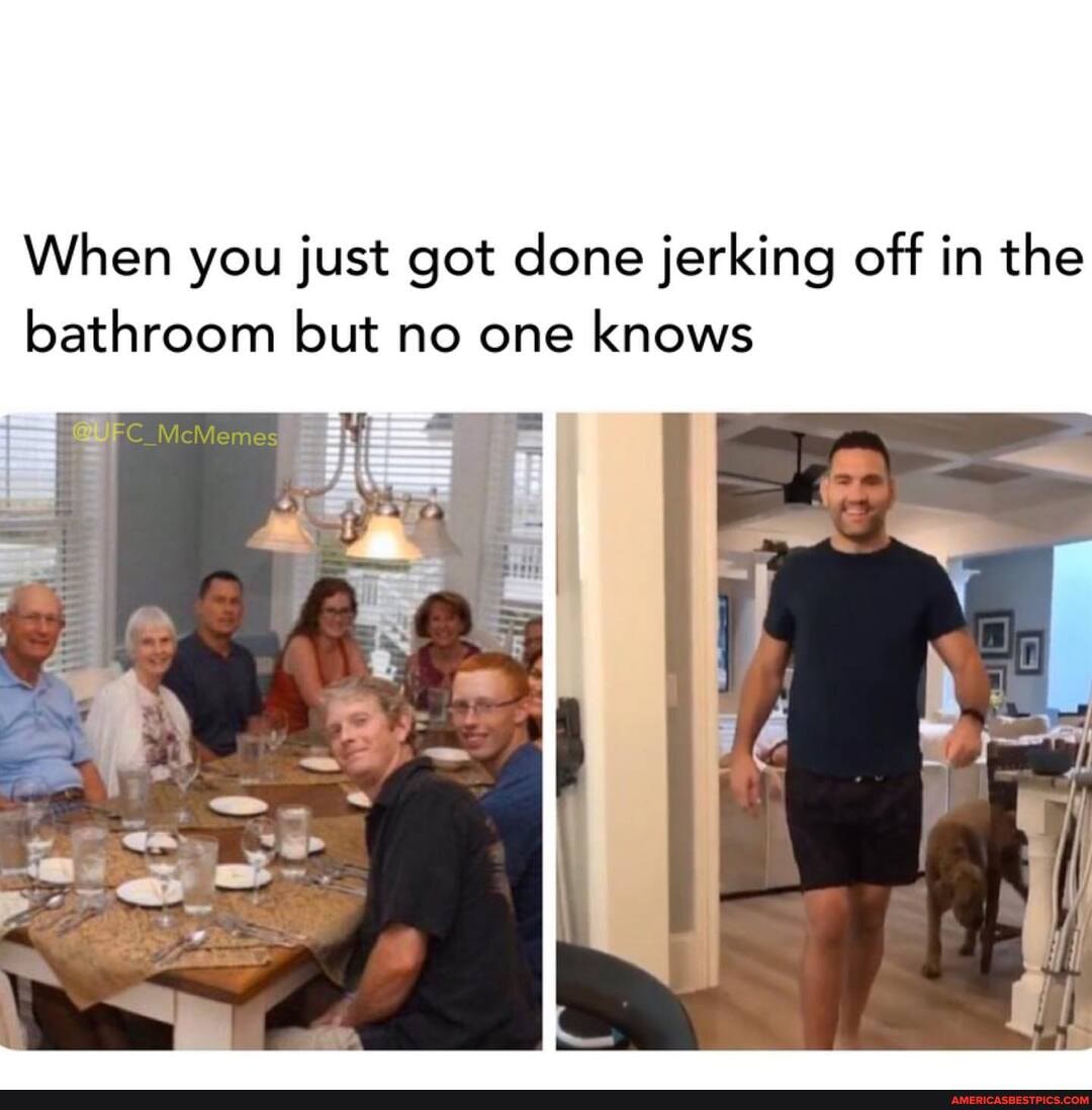 When you just got done jerking off in the bathroom but no one knows