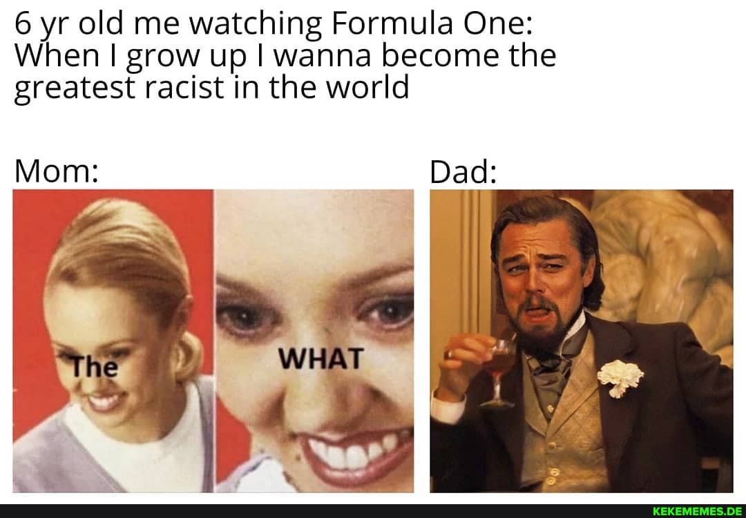 6 yr old me watching Formula One:
When I grow up I wanna become the greatest racist in the world
Mom: Dad:
