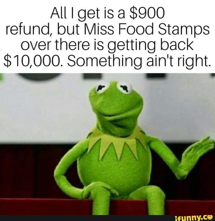 All get is a $900 refund, but Miss Food Stamps over there is getting ...