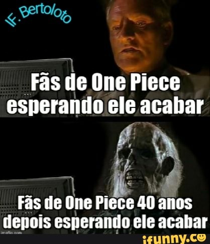 Fãs de One Piece esperando ele acabar
Fãs de One Piece 40 anos depois esperando ele acabar