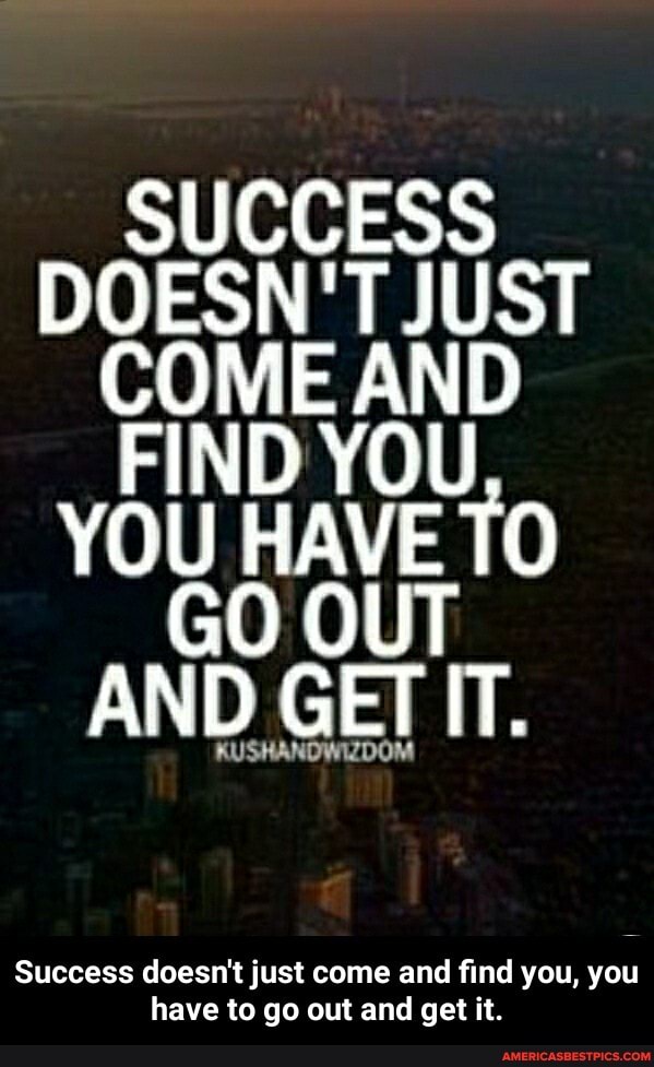 Success
SUCCESS DOESN'T JUST COME AND FIND YOU YOU HAVE TO GO OUT AND GET IT.
KUSHANDWIZDOM
doesn't just come and find you, you have to go out and get it. - Success doesn't just come and find you, you have to go out and get it.