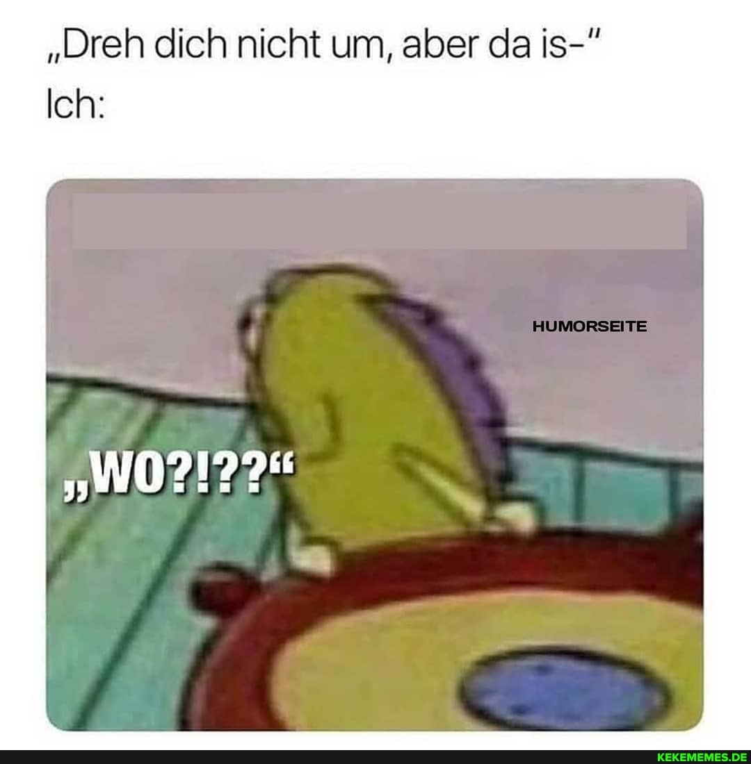"Dreh dich nicht um, aber da is-"
Ich: