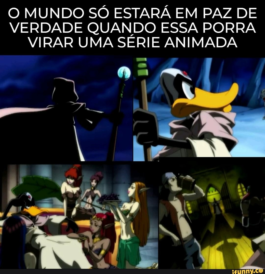 O MUNDO SÓ ESTARÁ EM PAZ DE
VERDADE QUANDO ESSA PORRA
VIRAR UMA SÉRIE ANIMADA